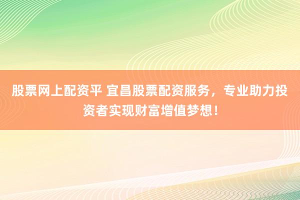 股票网上配资平 宜昌股票配资服务，专业助力投资者实现财富增值梦想！