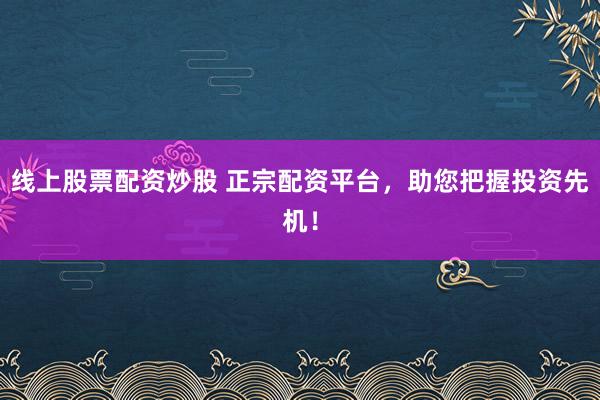 线上股票配资炒股 正宗配资平台，助您把握投资先机！
