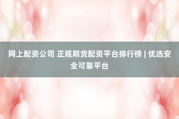 网上配资公司 正规期货配资平台排行榜 | 优选安全可靠平台