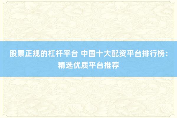 股票正规的杠杆平台 中国十大配资平台排行榜:精选优质平台推荐