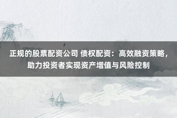 正规的股票配资公司 债权配资：高效融资策略，助力投资者实现资产增值与风险控制