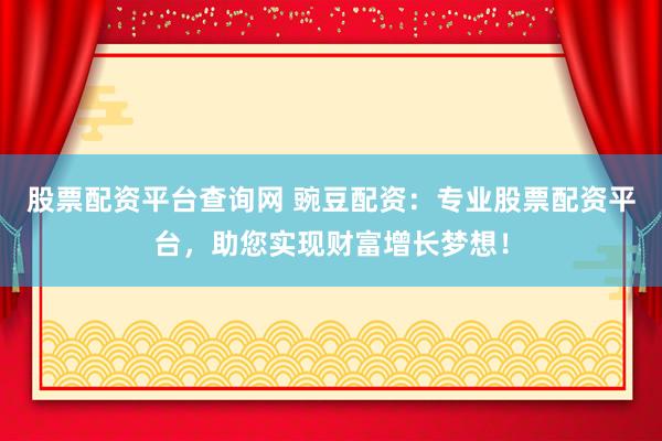 股票配资平台查询网 豌豆配资：专业股票配资平台，助您实现财富增长梦想！