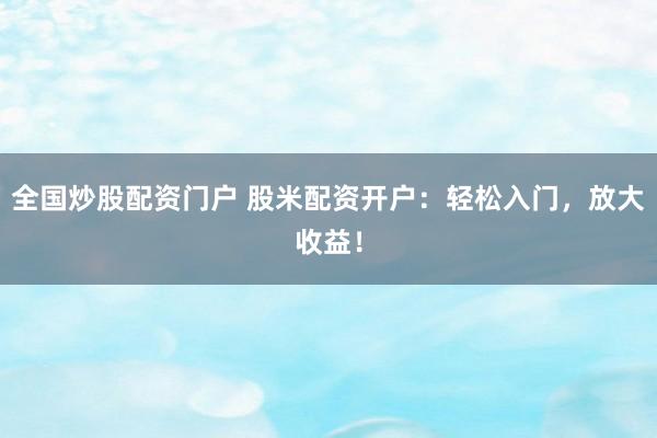 全国炒股配资门户 股米配资开户：轻松入门，放大收益！