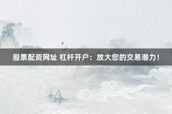 股票配资网址 杠杆开户：放大您的交易潜力！