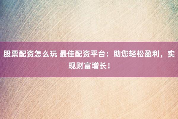 股票配资怎么玩 最佳配资平台：助您轻松盈利，实现财富增长！