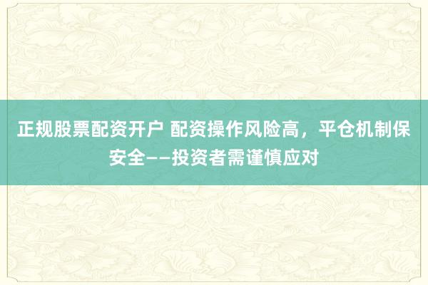 正规股票配资开户 配资操作风险高，平仓机制保安全——投资者需谨慎应对