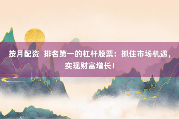 按月配资 排名第一的杠杆股票:抓住市场机遇,实现财富增长!