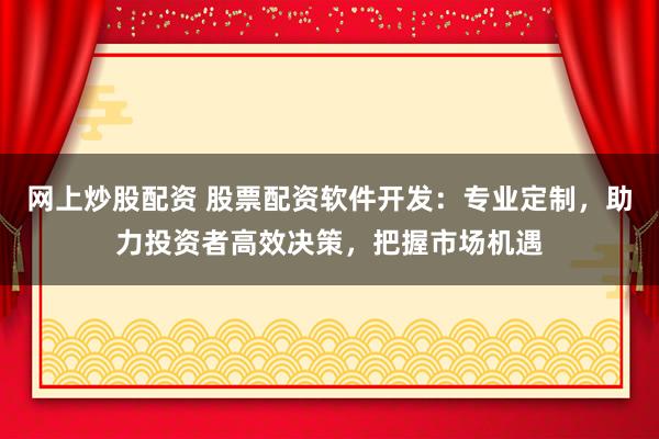 网上炒股配资 股票配资软件开发:专业定制,助力投资者高效决策,把握市场机遇