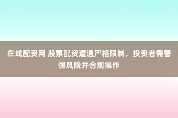 在线配资网 股票配资遭遇严格限制，投资者需警惕风险并合规操作