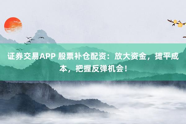 证券交易APP 股票补仓配资：放大资金，摊平成本，把握反弹机会！