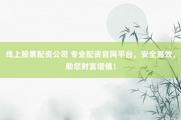 线上股票配资公司 专业配资官网平台，安全高效，助您财富增值！