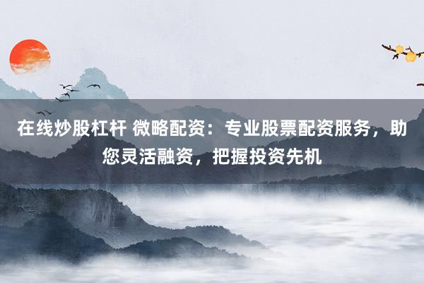 在线炒股杠杆 微略配资:专业股票配资服务,助您灵活融资,把握投资先机