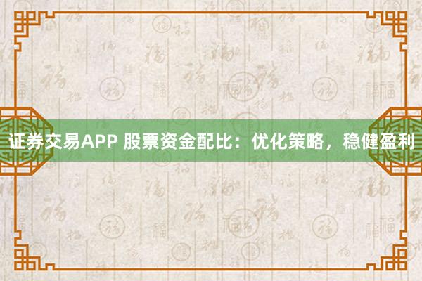 证券交易APP 股票资金配比：优化策略，稳健盈利