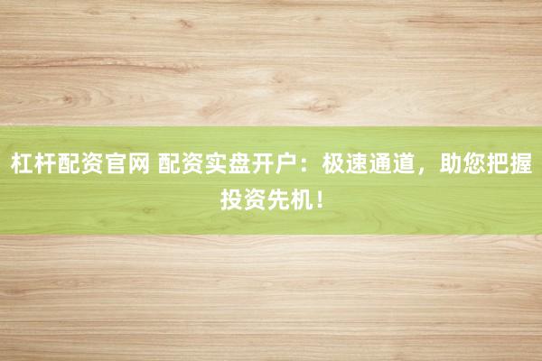 杠杆配资官网 配资实盘开户：极速通道，助您把握投资先机！
