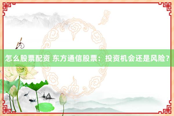 怎么股票配资 东方通信股票：投资机会还是风险？