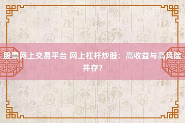 股票网上交易平台 网上杠杆炒股：高收益与高风险并存？