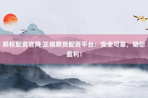 期权配资官网 正规期货配资平台：安全可靠，助您盈利！