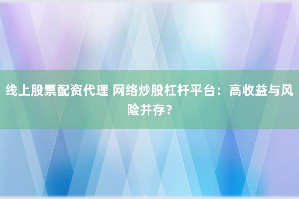 线上股票配资代理 网络炒股杠杆平台：高收益与风险并存？