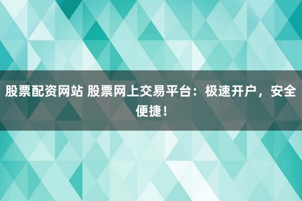 股票配资网站 股票网上交易平台：极速开户，安全便捷！