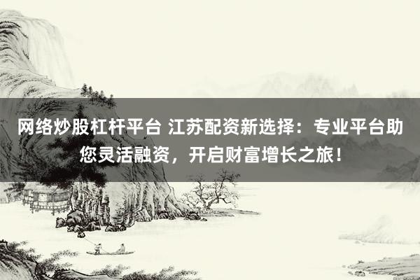 网络炒股杠杆平台 江苏配资新选择：专业平台助您灵活融资，开启财富增长之旅！