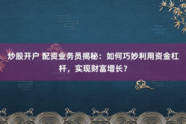 炒股开户 配资业务员揭秘：如何巧妙利用资金杠杆，实现财富增长？