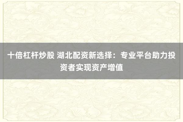 十倍杠杆炒股 湖北配资新选择：专业平台助力投资者实现资产增值
