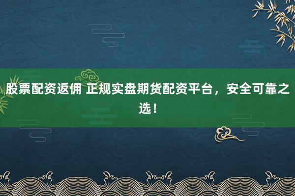股票配资返佣 正规实盘期货配资平台,安全可靠之选!