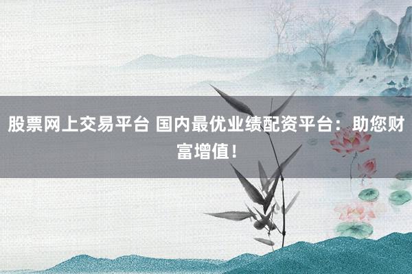 股票网上交易平台 国内最优业绩配资平台：助您财富增值！
