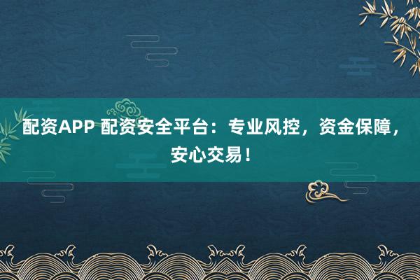 配资APP 配资安全平台：专业风控，资金保障，安心交易！