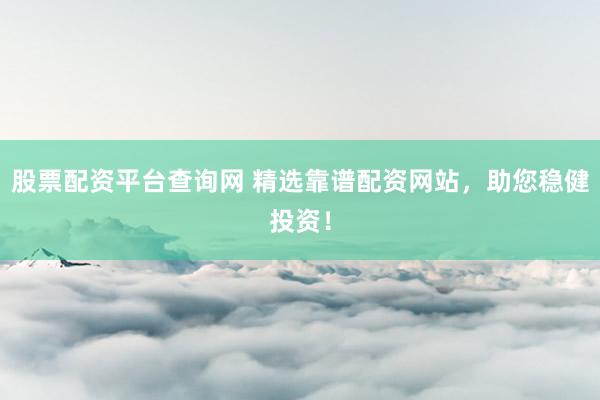 股票配资平台查询网 精选靠谱配资网站，助您稳健投资！
