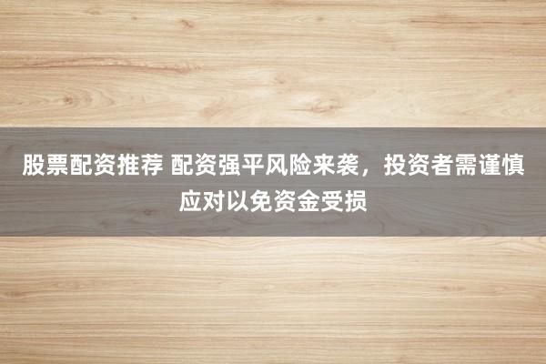 股票配资推荐 配资强平风险来袭，投资者需谨慎应对以免资金受损