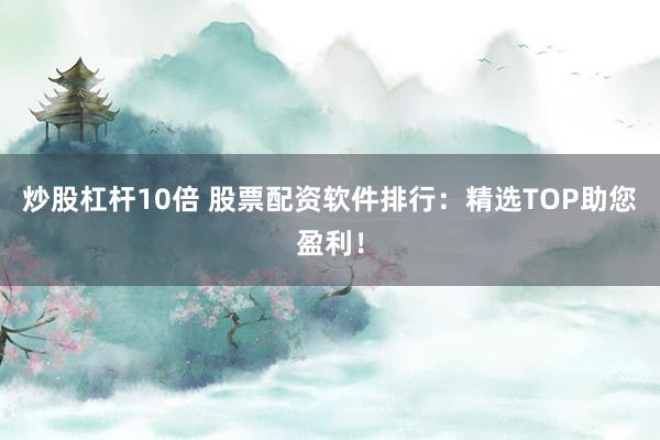 炒股杠杆10倍 股票配资软件排行：精选TOP助您盈利！