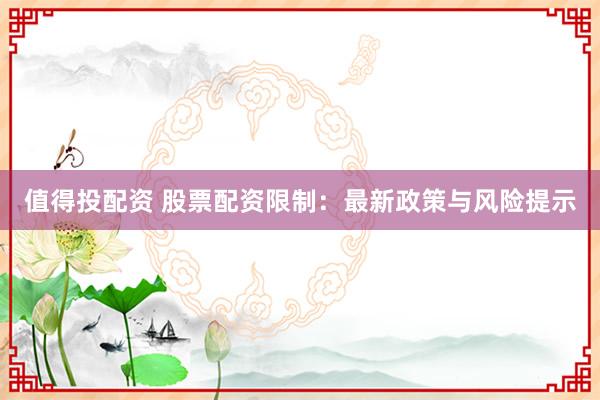 值得投配资 股票配资限制：最新政策与风险提示