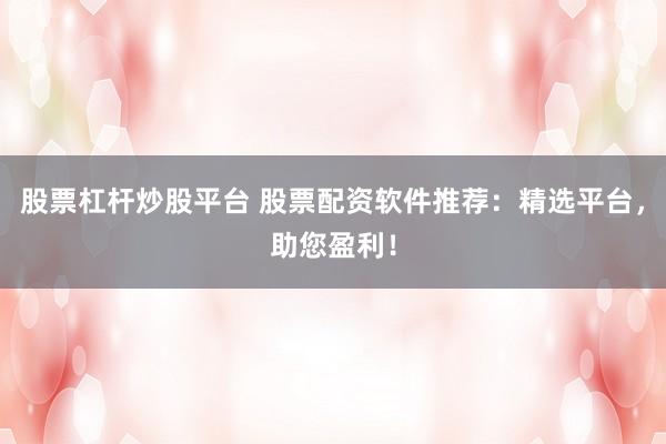 股票杠杆炒股平台 股票配资软件推荐:精选平台,助您盈利!