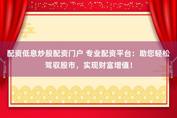 配资低息炒股配资门户 专业配资平台：助您轻松驾驭股市，实现财富增值！