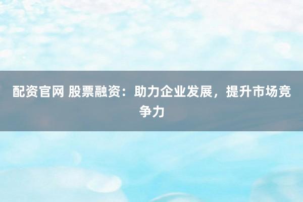 配资官网 股票融资:助力企业发展,提升市场竞争力