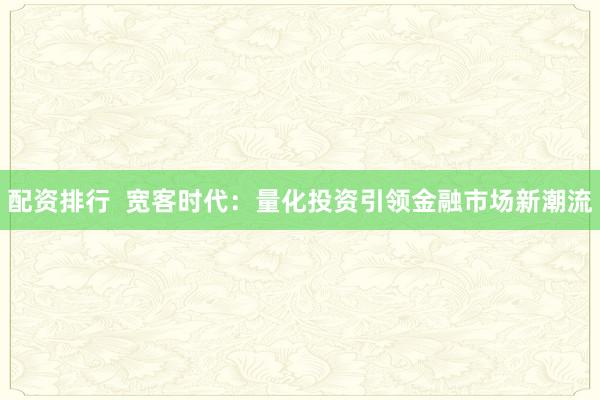 配资排行 宽客时代:量化投资引领金融市场新潮流