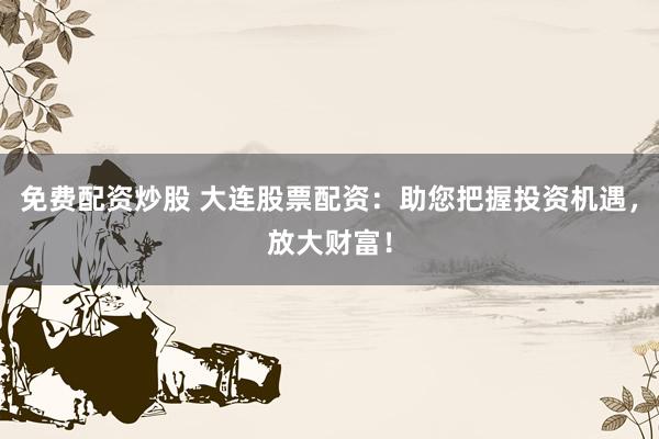 免费配资炒股 大连股票配资：助您把握投资机遇，放大财富！