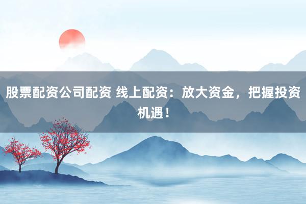 股票配资公司配资 线上配资：放大资金，把握投资机遇！
