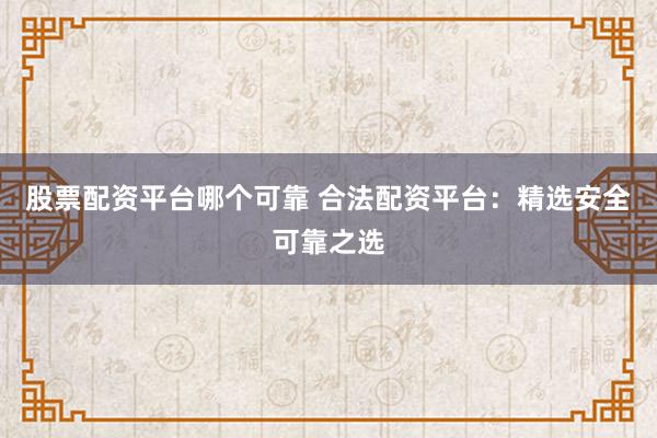 股票配资平台哪个可靠 合法配资平台:精选安全可靠之选