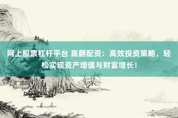 网上股票杠杆平台 赢翻配资：高效投资策略，轻松实现资产增值与财富增长！