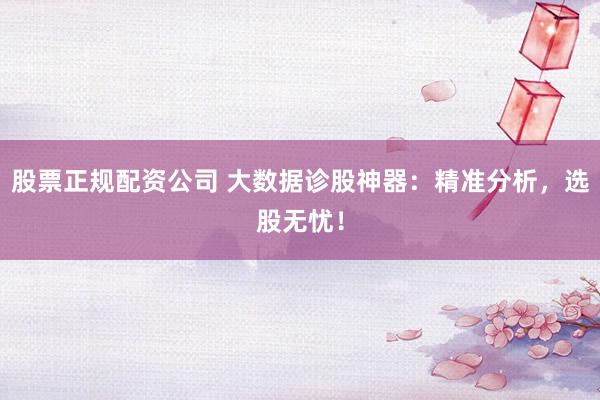 股票正规配资公司 大数据诊股神器：精准分析，选股无忧！