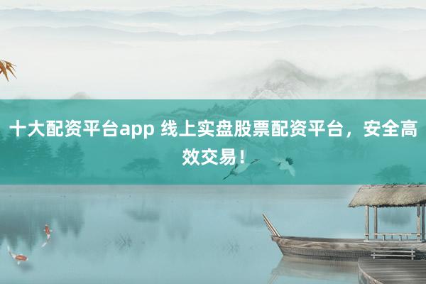 十大配资平台app 线上实盘股票配资平台，安全高效交易！