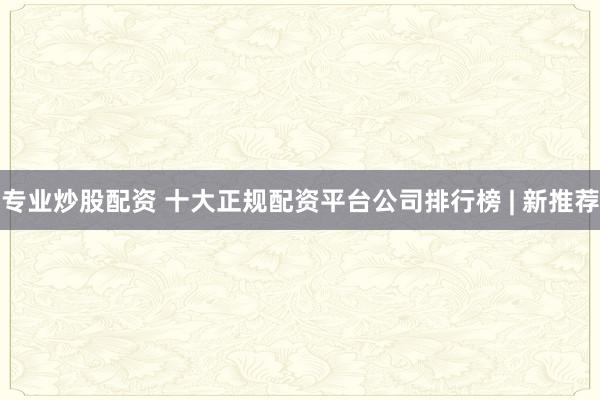 专业炒股配资 十大正规配资平台公司排行榜 | 新推荐