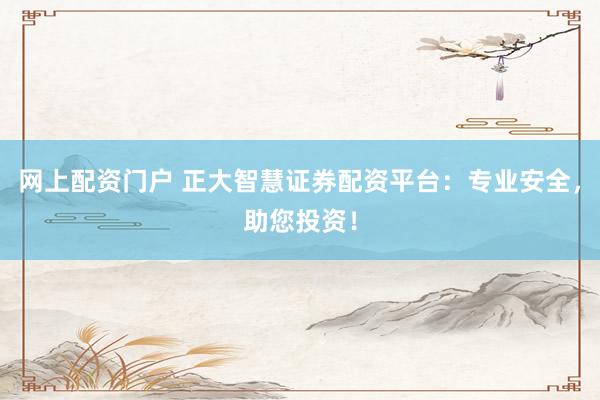 网上配资门户 正大智慧证券配资平台：专业安全，助您投资！