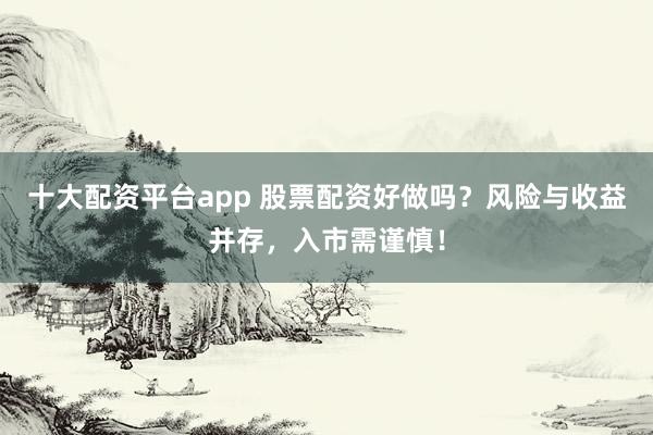 十大配资平台app 股票配资好做吗？风险与收益并存，入市需谨慎！