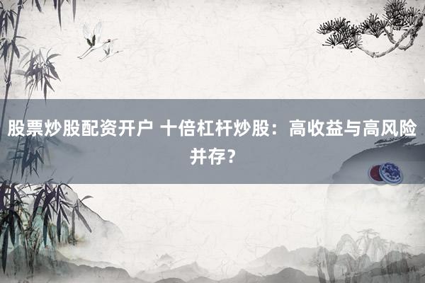 股票炒股配资开户 十倍杠杆炒股：高收益与高风险并存？