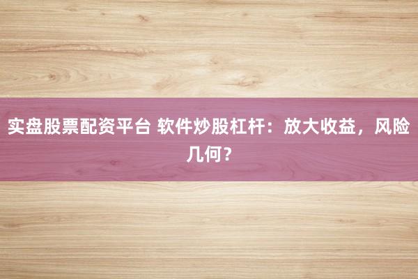 实盘股票配资平台 软件炒股杠杆：放大收益，风险几何？