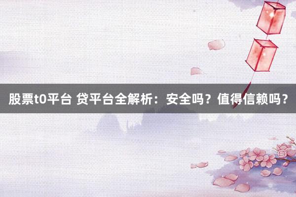 股票t0平台 贷平台全解析：安全吗？值得信赖吗？