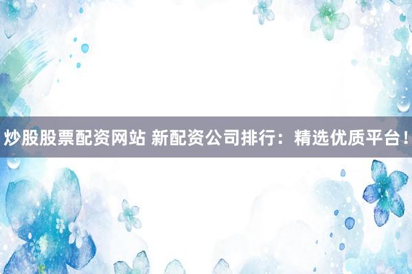 炒股股票配资网站 新配资公司排行：精选优质平台！